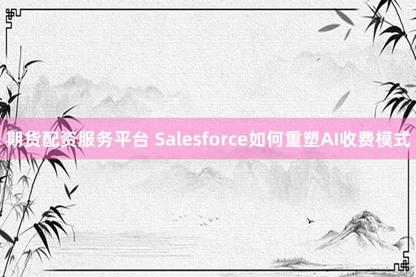 期货配资服务平台 Salesforce如何重塑AI收费模式