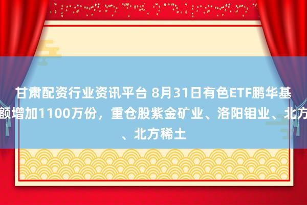 甘肃配资行业资讯平台 8月31日有色ETF鹏华基金份额增加1100万份，重仓股紫金矿业、洛阳钼业、北方稀土