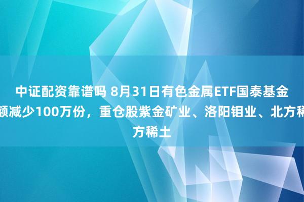 中证配资靠谱吗 8月31日有色金属ETF国泰基金份额减少100万份,重仓股紫金矿业、洛阳钼业、北方稀土