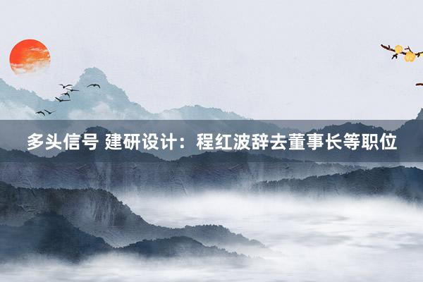 多头信号 建研设计：程红波辞去董事长等职位