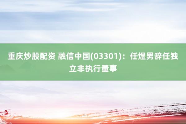 重庆炒股配资 融信中国(03301)：任煜男辞任独立非执行董事
