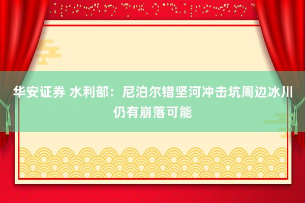 华安证券 水利部:尼泊尔错坚河冲击坑周边冰川仍有崩落可能