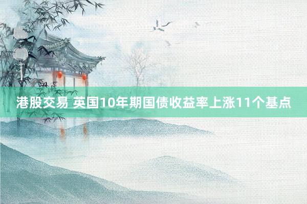 港股交易 英国10年期国债收益率上涨11个基点
