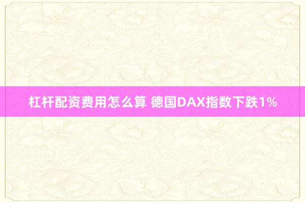 杠杆配资费用怎么算 德国DAX指数下跌1%