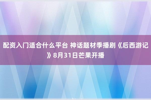 配资入门适合什么平台 神话题材季播剧《后西游记》8月31日芒果开播