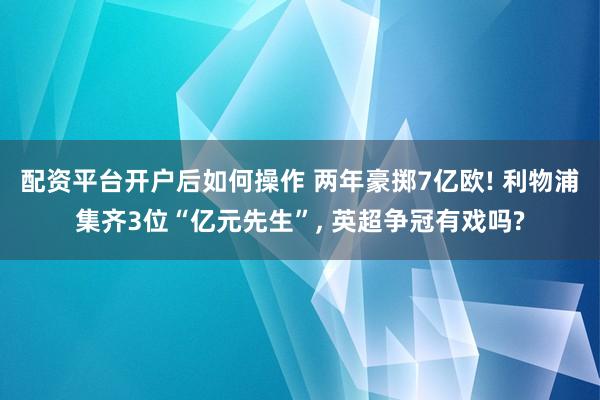 配资平台开户后如何操作 两年豪掷7亿欧! 利物浦集齐3位“亿元先生”, 英超争冠有戏吗?