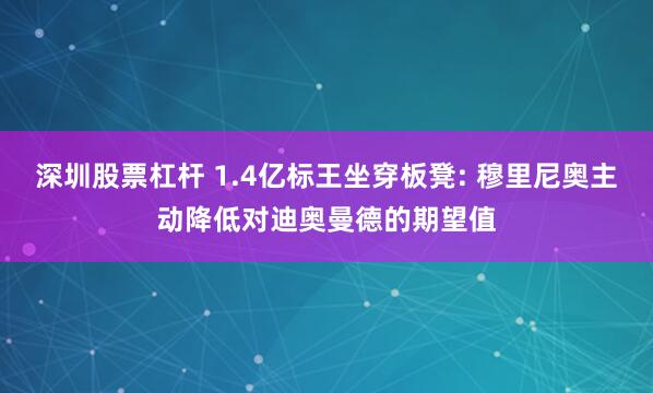 深圳股票杠杆 1.4亿标王坐穿板凳: 穆里尼奥主动降低对迪奥曼德的期望值