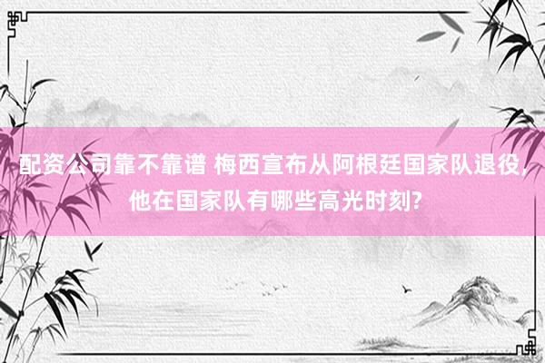 配资公司靠不靠谱 梅西宣布从阿根廷国家队退役, 他在国家队有哪些高光时刻?