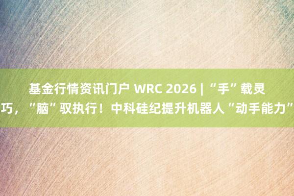 基金行情资讯门户 WRC 2026 | “手”载灵巧，“脑”驭执行！中科硅纪提升机器人“动手能力”