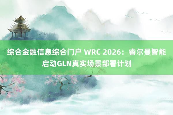综合金融信息综合门户 WRC 2026：睿尔曼智能启动GLN真实场景部署计划
