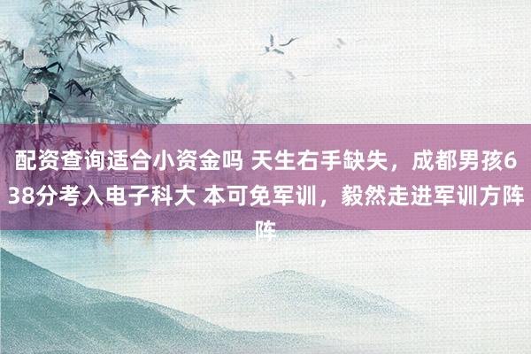 配资查询适合小资金吗 天生右手缺失，成都男孩638分考入电子科大 本可免军训，毅然走进军训方阵