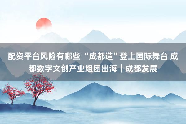 配资平台风险有哪些 “成都造”登上国际舞台 成都数字文创产业组团出海｜成都发展