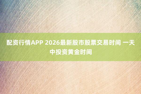配资行情APP 2026最新股市股票交易时间 一天中投资黄金时间