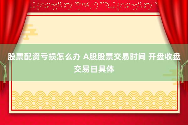 股票配资亏损怎么办 A股股票交易时间 开盘收盘交易日具体