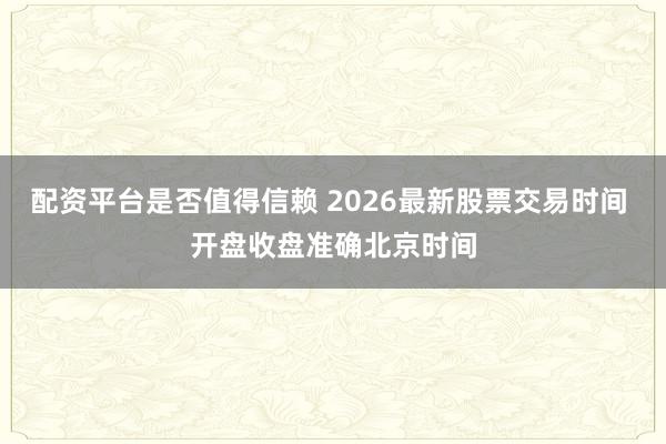配资平台是否值得信赖 2026最新股票交易时间 开盘收盘准确北京时间