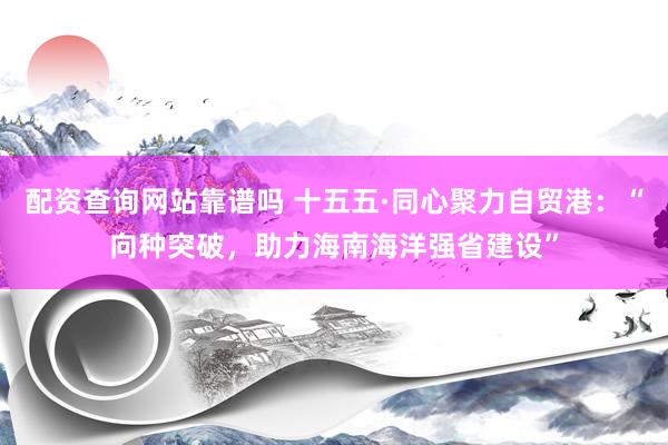 配资查询网站靠谱吗 十五五·同心聚力自贸港:“向种突破,助力海南海洋强省建设”
