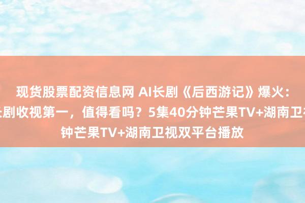 现货股票配资信息网 AI长剧《后西游记》爆火：首部上星AI长剧收视第一，值得看吗？5集40分钟芒果TV+湖南卫视双平台播放