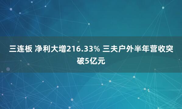 三连板 净利大增216.33% 三夫户外半年营收突破5亿元