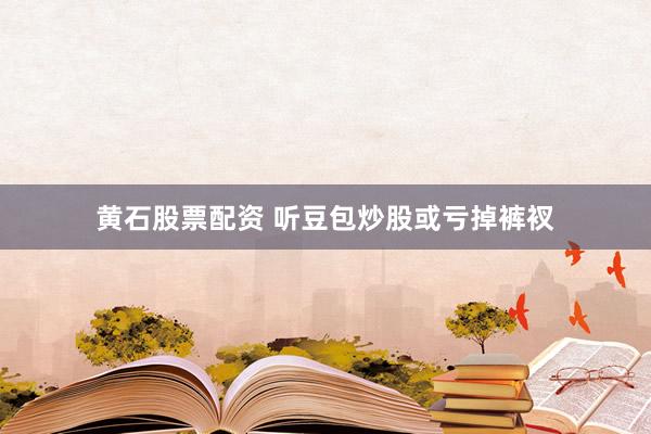 黄石股票配资 听豆包炒股或亏掉裤衩