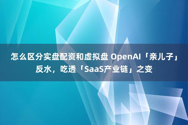 怎么区分实盘配资和虚拟盘 OpenAI「亲儿子」反水，吃透「SaaS产业链」之变