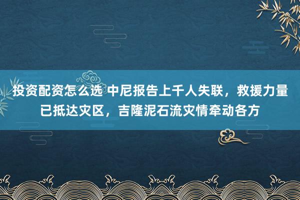 投资配资怎么选 中尼报告上千人失联，救援力量已抵达灾区，吉隆泥石流灾情牵动各方