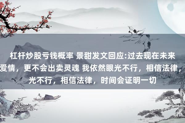 杠杆炒股亏钱概率 景甜发文回应:过去现在未来都不会为钱出卖爱情，更不会出卖灵魂 我依然眼光不行，相信法律，时间会证明一切