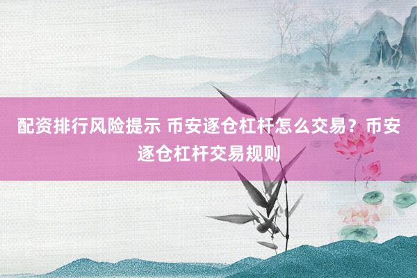 配资排行风险提示 币安逐仓杠杆怎么交易？币安逐仓杠杆交易规则