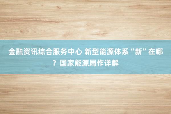 金融资讯综合服务中心 新型能源体系“新”在哪?国家能源局作详解