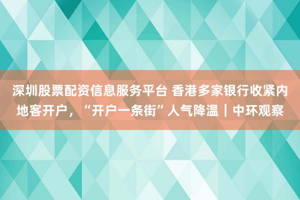 深圳股票配资信息服务平台 香港多家银行收紧内地客开户，“开户一条街”人气降温｜中环观察