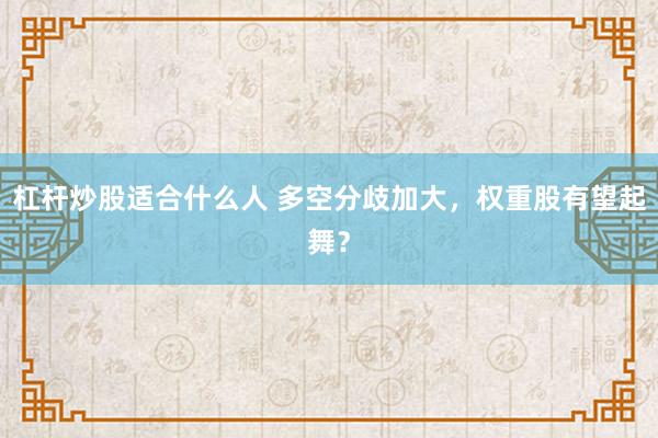 杠杆炒股适合什么人 多空分歧加大,权重股有望起舞?