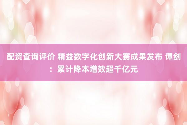 配资查询评价 精益数字化创新大赛成果发布 谭剑：累计降本增效超千亿元