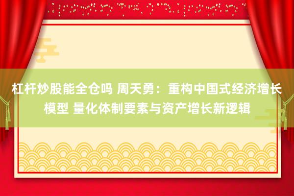 杠杆炒股能全仓吗 周天勇：重构中国式经济增长模型 量化体制要素与资产增长新逻辑