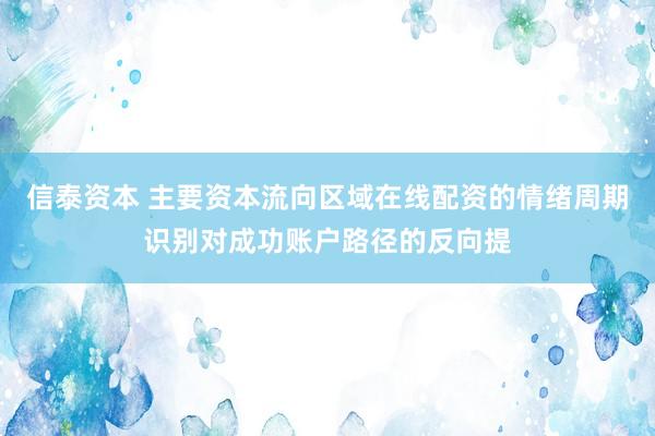 信泰资本 主要资本流向区域在线配资的情绪周期识别对成功账户路径的反向提