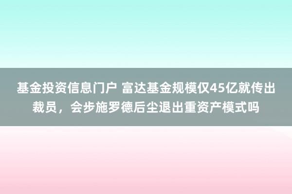 基金投资信息门户 富达基金规模仅45亿就传出裁员,会步施罗德后尘退出重资产模式吗