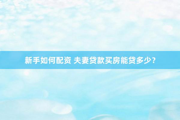 新手如何配资 夫妻贷款买房能贷多少？