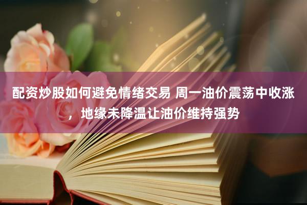 配资炒股如何避免情绪交易 周一油价震荡中收涨，地缘未降温让油价维持强势