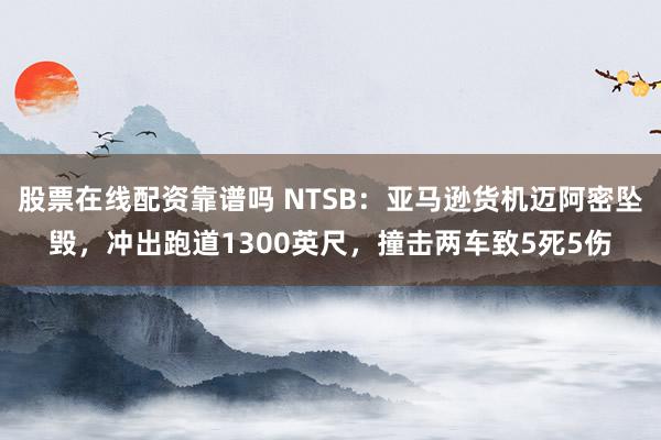 股票在线配资靠谱吗 NTSB：亚马逊货机迈阿密坠毁，冲出跑道1300英尺，撞击两车致5死5伤