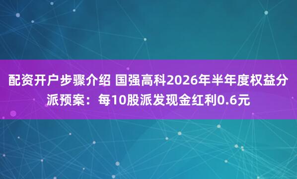 配资开户步骤介绍 国强高科2026年半年度权益分派预案：每10股派发现金红利0.6元