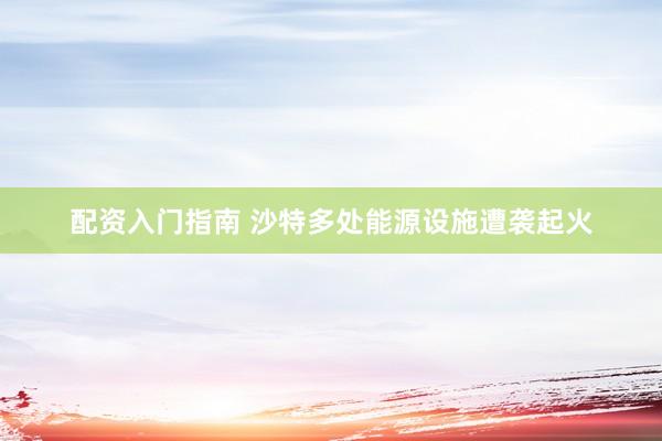 配资入门指南 沙特多处能源设施遭袭起火