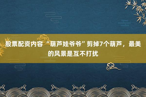 股票配资内容 “葫芦娃爷爷”剪掉7个葫芦，最美的风景是互不打扰