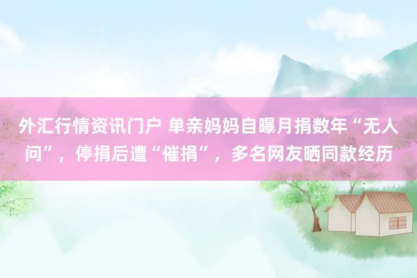 外汇行情资讯门户 单亲妈妈自曝月捐数年“无人问”,停捐后遭“催捐”,多名网友晒同款经历