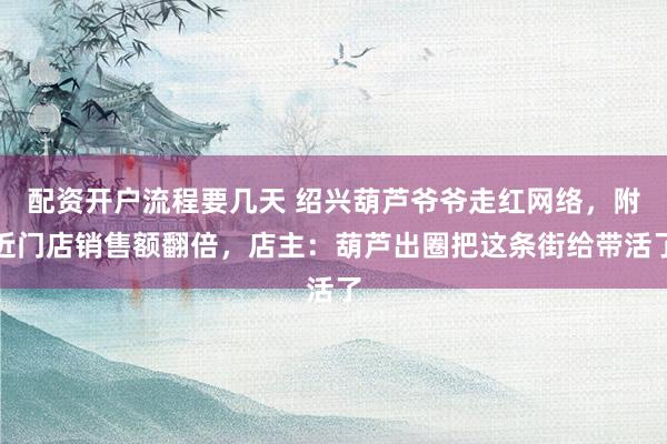 配资开户流程要几天 绍兴葫芦爷爷走红网络，附近门店销售额翻倍，店主：葫芦出圈把这条街给带活了