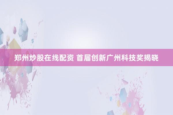 郑州炒股在线配资 首届创新广州科技奖揭晓