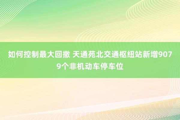 如何控制最大回撤 天通苑北交通枢纽站新增9079个非机动车停车位