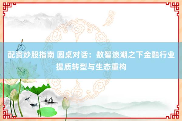 配资炒股指南 圆桌对话：数智浪潮之下金融行业提质转型与生态重构