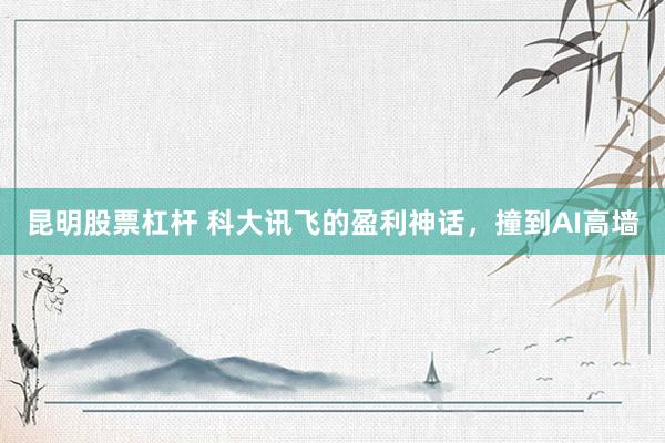 昆明股票杠杆 科大讯飞的盈利神话,撞到AI高墙