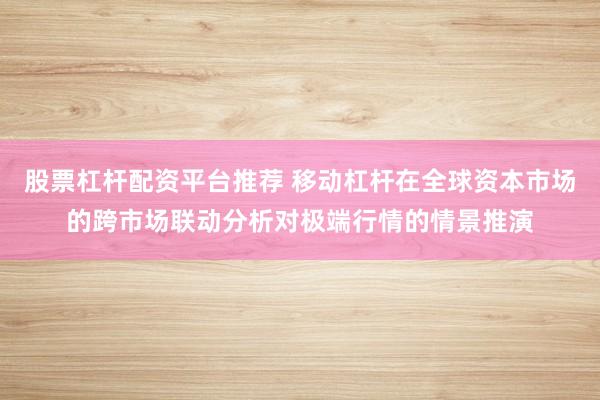 股票杠杆配资平台推荐 移动杠杆在全球资本市场的跨市场联动分析对极端行情的情景推演