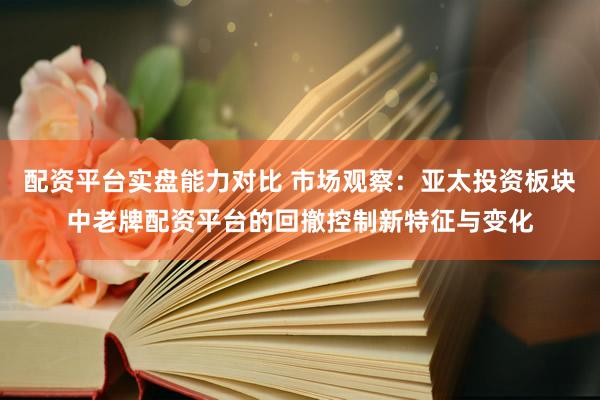 配资平台实盘能力对比 市场观察：亚太投资板块中老牌配资平台的回撤控制新特征与变化