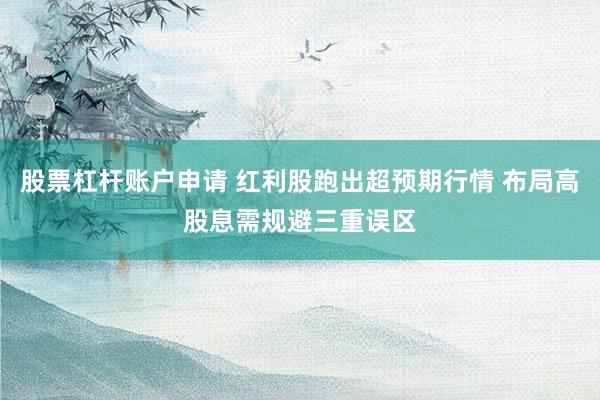 股票杠杆账户申请 红利股跑出超预期行情 布局高股息需规避三重误区