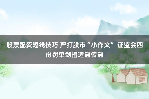 股票配资短线技巧 严打股市“小作文” 证监会四份罚单剑指造谣传谣